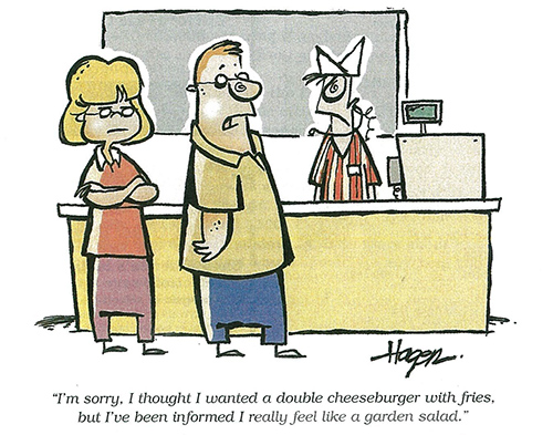 from July/Aug 2005 – "I'm sorry, I thought I wanted a double cheeseburger with fries, but I've just been informed I really feel like a garden salad." from July/Aug 2005 – "I'm sorry, I thought I wanted a double cheeseburger with fries, but I've just been informed I really feel like a garden salad."