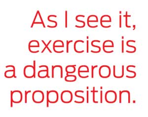 As I see it, exercise is a dangerous proposition.