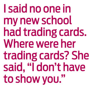 I said no one n my new school had trading cards. Where were her trading cards? She said, "I don't have to show you."