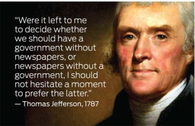 "Were it left to me to decide whether we should have a government without newspapers, or newspapers without a government, I should not hesitate a moment to prefer the latter." - Thomas Jefferson, 1787