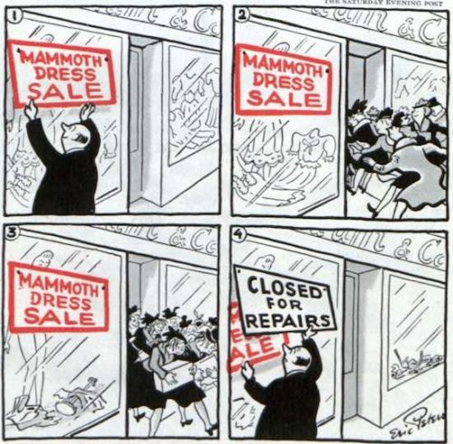 A retail manager installs a sign reading 'Mammoth Dress Sale' near the front door. Many women run in. Moments later, after the customers rush out, the manager places a "Closed for Repairs' sign over the first one.