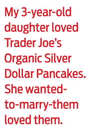 My 3-year-old daughter loved Trader Joe's Organic Silver Dollar Pancakes. She wanted-to-marry-them loved them.