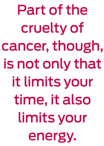 Part of the cruelty of cancer, though, is not only that it limits your time, it also limits your energy. 