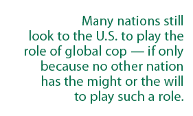 Pull quote from the story: "Many nations still look to teh U/S. to play the role of global cop–if only because no other nation has the might or the will to play such a role."