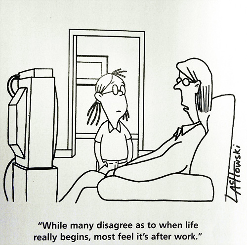 “While many disagree as to when life really begins, most feel it's after work.”