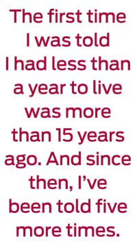 The first time I was told I had less than a year to live was more than 15 years ago. And since then, I've been told five more times.