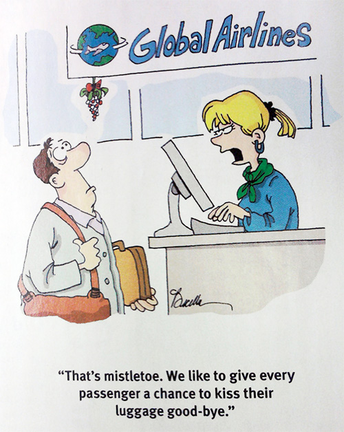 “That's mistletoe. We like to give every passenger a chance to kiss their luggage good-bye.” “That's mistletoe. We like to give every passenger a chance to kiss their luggage good-bye.”