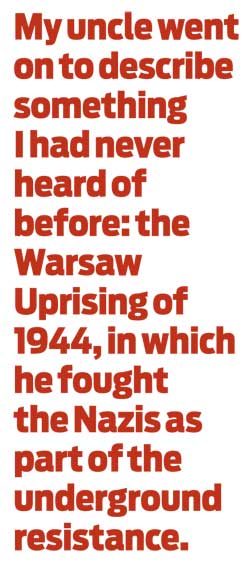 My uncle went on to describe something I had never heard of before: the Warsaw Uprising of 1944, in which he fought the Nazis as part of the underground resistance.