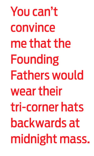 You can't convince me that the Founding Fathers would wear their tri-corner hats backwards at midnight mass.