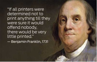 "If all printers were determined not to print anything till they were sure it would offend nobody, there would be very little printed." - Benjamin Franklin, 1731